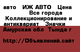 1.1) авто : ИЖ АВТО › Цена ­ 149 - Все города Коллекционирование и антиквариат » Значки   . Амурская обл.,Тында г.